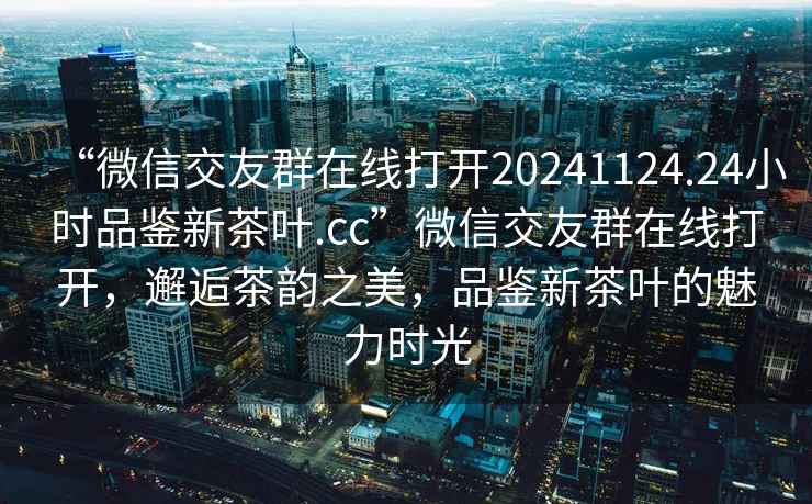 “微信交友群在線打開20241124.24小時品鑒新茶葉.cc”微信交友群在線打開，邂逅茶韻之美，品鑒新茶葉的魅力時光