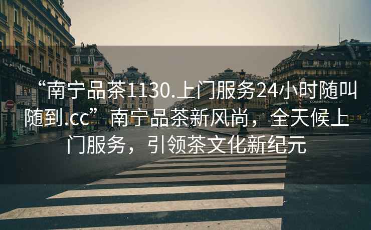 “南寧品茶1130.上門服務24小時隨叫隨到.cc”南寧品茶新風尚，全天候上門服務，引領茶文化新紀元
