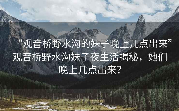 “觀音橋野水溝的妹子晚上幾點(diǎn)出來(lái)”觀音橋野水溝妹子夜生活揭秘，她們晚上幾點(diǎn)出來(lái)？