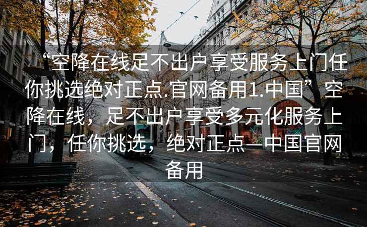 “空降在線足不出戶享受服務上門任你挑選絕對正點.官網備用1.中國”空降在線，足不出戶享受多元化服務上門，任你挑選，絕對正點—中國官網備用