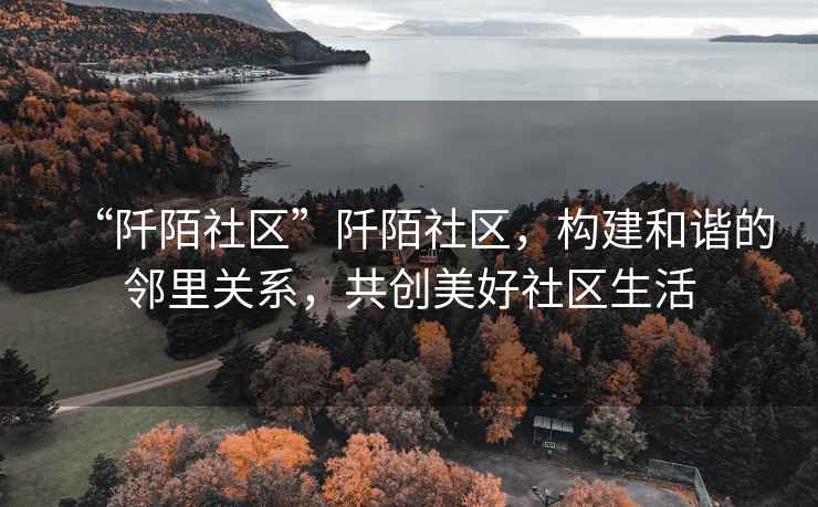 “阡陌社區”阡陌社區，構建和諧的鄰里關系，共創美好社區生活