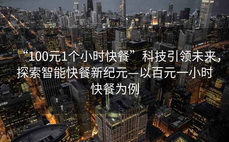 “100元1個小時快餐”科技引領未來，探索智能快餐新紀元—以百元一小時快餐為例