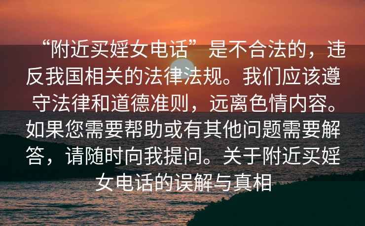 “附近買婬女電話”是不合法的，違反我國相關的法律法規。我們應該遵守法律和道德準則，遠離色情內容。如果您需要幫助或有其他問題需要解答，請隨時向我提問。關于附近買婬女電話的誤解與真相