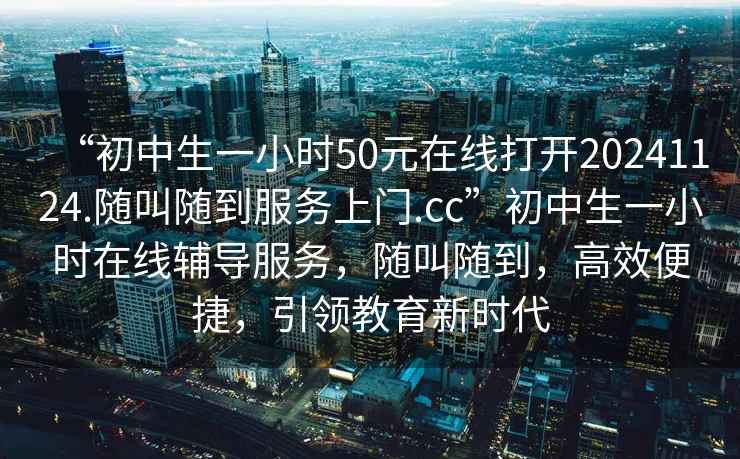 “初中生一小時50元在線打開20241124.隨叫隨到服務上門.cc”初中生一小時在線輔導服務，隨叫隨到，高效便捷，引領教育新時代