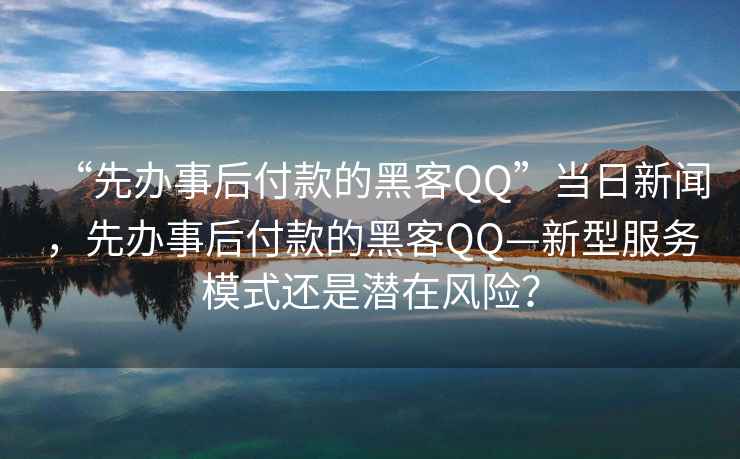 “先辦事后付款的黑客QQ”當日新聞，先辦事后付款的黑客QQ—新型服務模式還是潛在風險？
