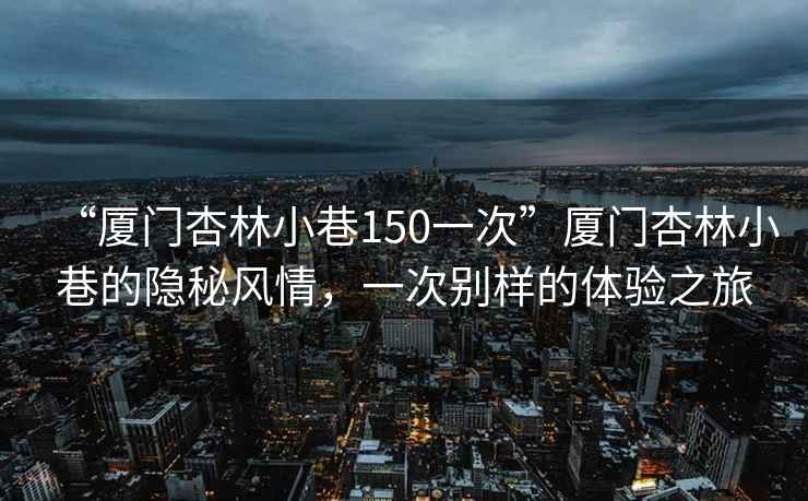 “廈門杏林小巷150一次”廈門杏林小巷的隱秘風情，一次別樣的體驗之旅
