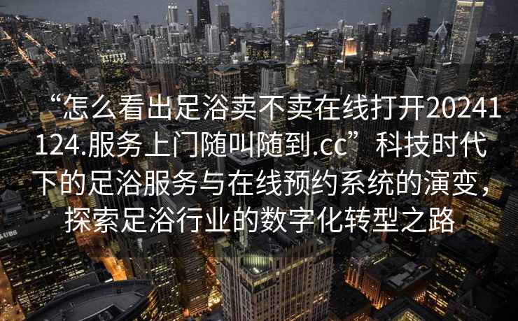“怎么看出足浴賣不賣在線打開20241124.服務(wù)上門隨叫隨到.cc”科技時代下的足浴服務(wù)與在線預(yù)約系統(tǒng)的演變，探索足浴行業(yè)的數(shù)字化轉(zhuǎn)型之路