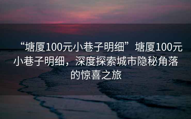 “塘廈100元小巷子明細”塘廈100元小巷子明細，深度探索城市隱秘角落的驚喜之旅