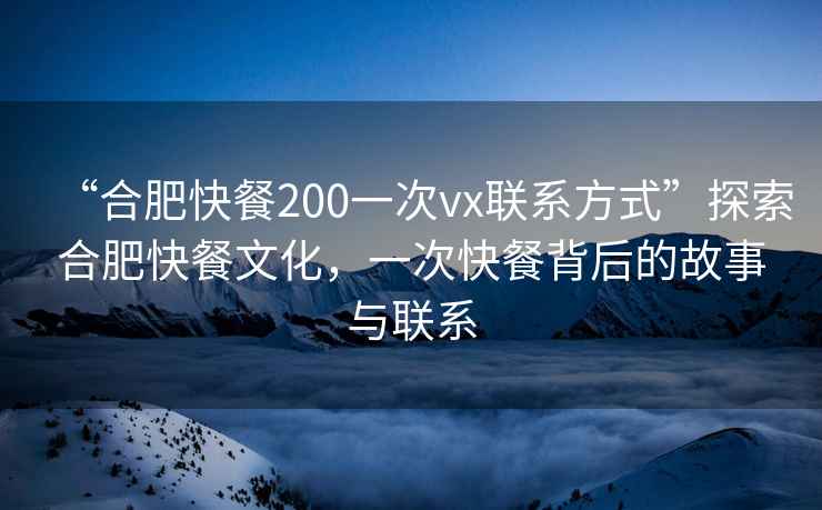 “合肥快餐200一次vx聯系方式”探索合肥快餐文化，一次快餐背后的故事與聯系