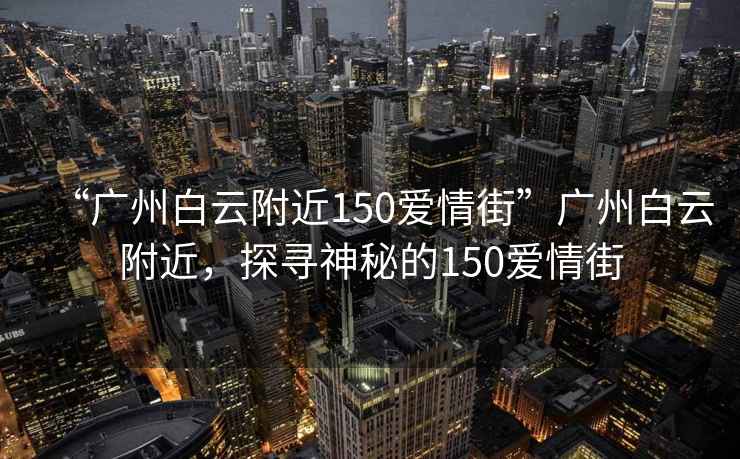 “廣州白云附近150愛情街”廣州白云附近，探尋神秘的150愛情街