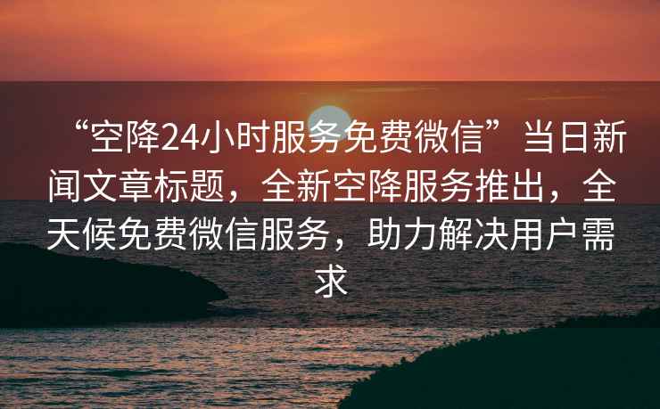 “空降24小時服務免費微信”當日新聞文章標題，全新空降服務推出，全天候免費微信服務，助力解決用戶需求