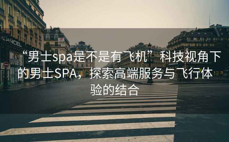 “男士spa是不是有飛機(jī)”科技視角下的男士SPA，探索高端服務(wù)與飛行體驗(yàn)的結(jié)合