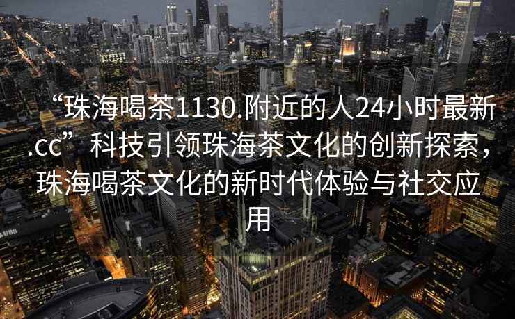 “珠海喝茶1130.附近的人24小時最新.cc”科技引領珠海茶文化的創新探索，珠海喝茶文化的新時代體驗與社交應用