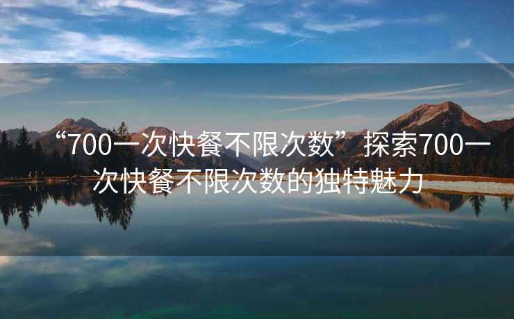 “700一次快餐不限次數”探索700一次快餐不限次數的獨特魅力