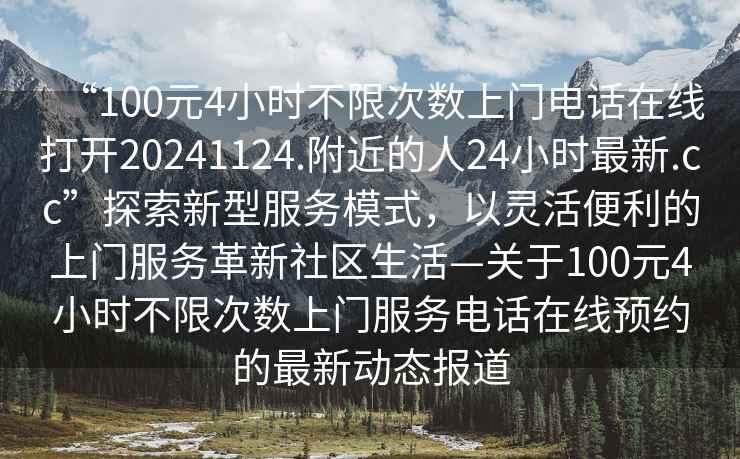 “100元4小時不限次數上門電話在線打開20241124.附近的人24小時最新.cc”探索新型服務模式，以靈活便利的上門服務革新社區生活—關于100元4小時不限次數上門服務電話在線預約的最新動態報道