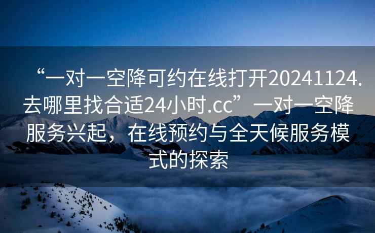 “一對一空降可約在線打開20241124.去哪里找合適24小時.cc”一對一空降服務興起，在線預約與全天候服務模式的探索