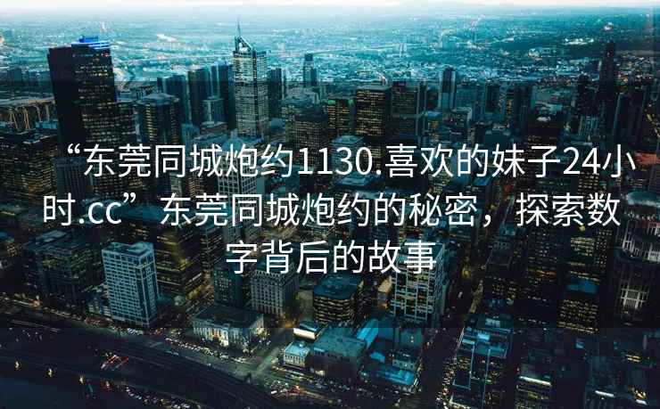 “東莞同城炮約1130.喜歡的妹子24小時.cc”東莞同城炮約的秘密，探索數字背后的故事