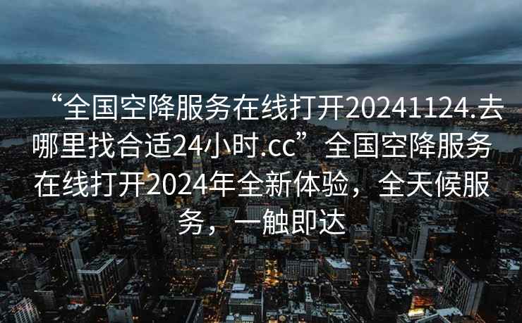 “全國(guó)空降服務(wù)在線打開(kāi)20241124.去哪里找合適24小時(shí).cc”全國(guó)空降服務(wù)在線打開(kāi)2024年全新體驗(yàn)，全天候服務(wù)，一觸即達(dá)