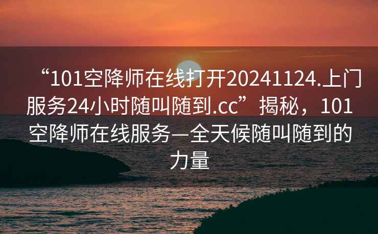 “101空降師在線打開20241124.上門服務24小時隨叫隨到.cc”揭秘，101空降師在線服務—全天候隨叫隨到的力量