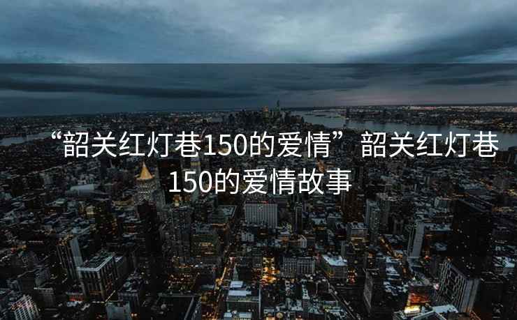 “韶關紅燈巷150的愛情”韶關紅燈巷150的愛情故事