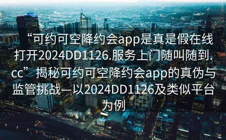 “可約可空降約會app是真是假在線打開2024DD1126.服務上門隨叫隨到.cc”揭秘可約可空降約會app的真偽與監管挑戰—以2024DD1126及類似平臺為例