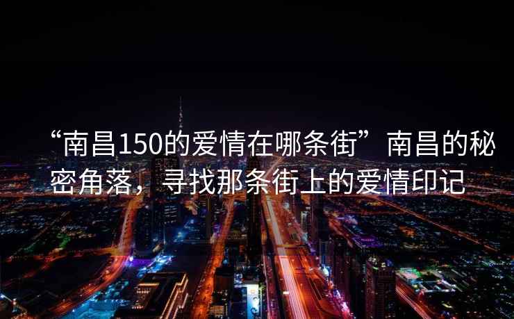 “南昌150的愛情在哪條街”南昌的秘密角落，尋找那條街上的愛情印記