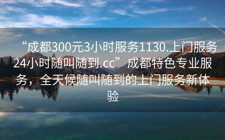 “成都300元3小時服務1130.上門服務24小時隨叫隨到.cc”成都特色專業服務，全天候隨叫隨到的上門服務新體驗