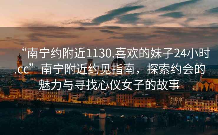 “南寧約附近1130.喜歡的妹子24小時.cc”南寧附近約見指南，探索約會的魅力與尋找心儀女子的故事