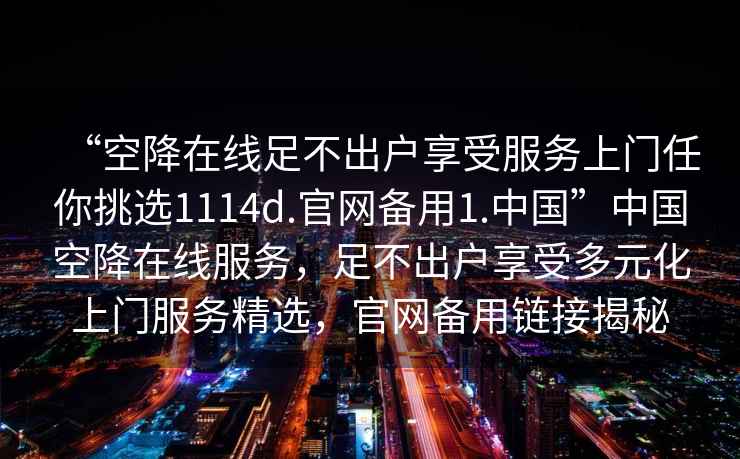“空降在線足不出戶享受服務上門任你挑選1114d.官網備用1.中國”中國空降在線服務，足不出戶享受多元化上門服務精選，官網備用鏈接揭秘