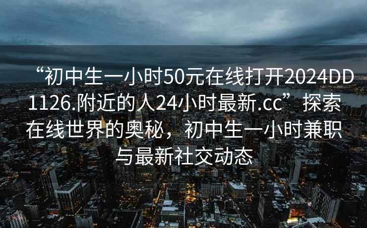 “初中生一小時50元在線打開2024DD1126.附近的人24小時最新.cc”探索在線世界的奧秘，初中生一小時兼職與最新社交動態