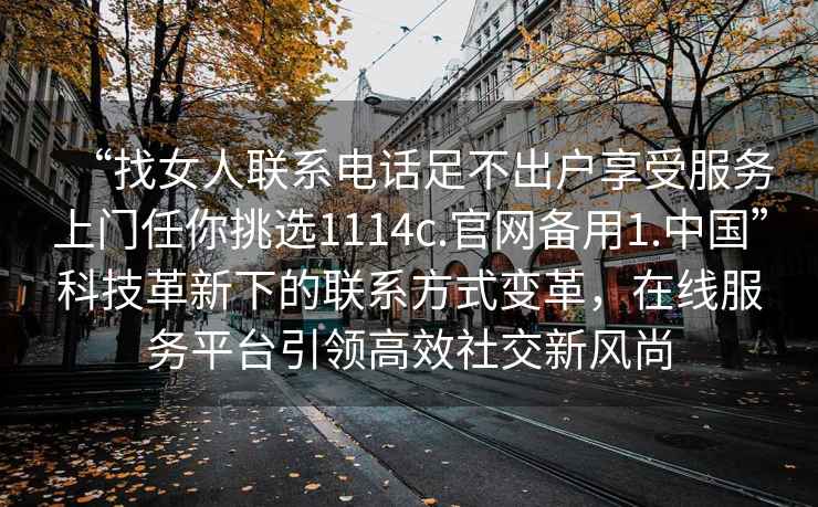 “找女人聯(lián)系電話足不出戶享受服務(wù)上門任你挑選1114c.官網(wǎng)備用1.中國”科技革新下的聯(lián)系方式變革，在線服務(wù)平臺引領(lǐng)高效社交新風(fēng)尚