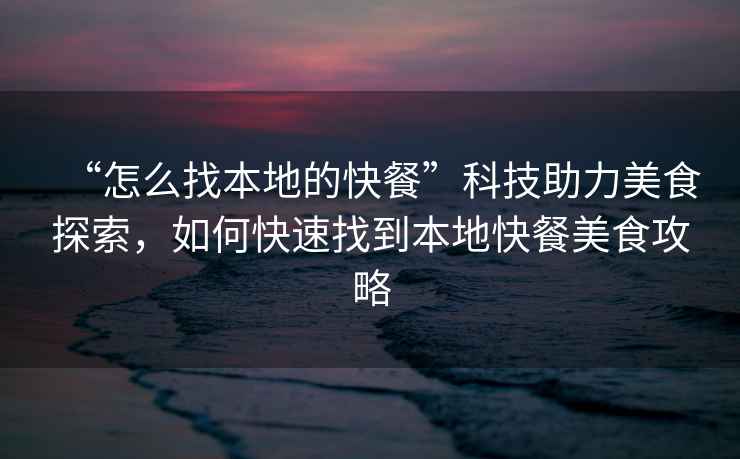 “怎么找本地的快餐”科技助力美食探索，如何快速找到本地快餐美食攻略