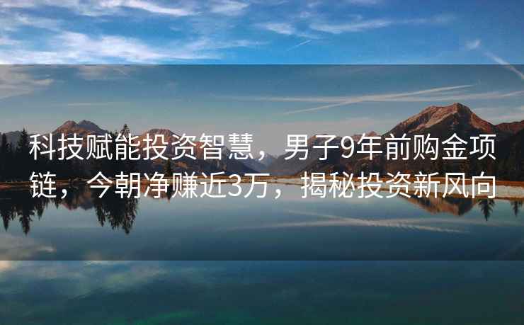 科技賦能投資智慧，男子9年前購金項(xiàng)鏈，今朝凈賺近3萬，揭秘投資新風(fēng)向