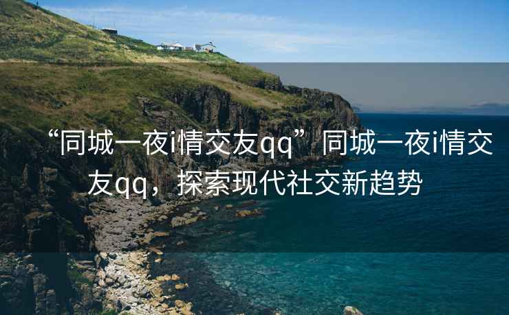 “同城一夜i情交友qq”同城一夜i情交友qq，探索現(xiàn)代社交新趨勢
