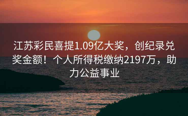 江蘇彩民喜提1.09億大獎，創(chuàng)紀(jì)錄兌獎金額！個人所得稅繳納2197萬，助力公益事業(yè)