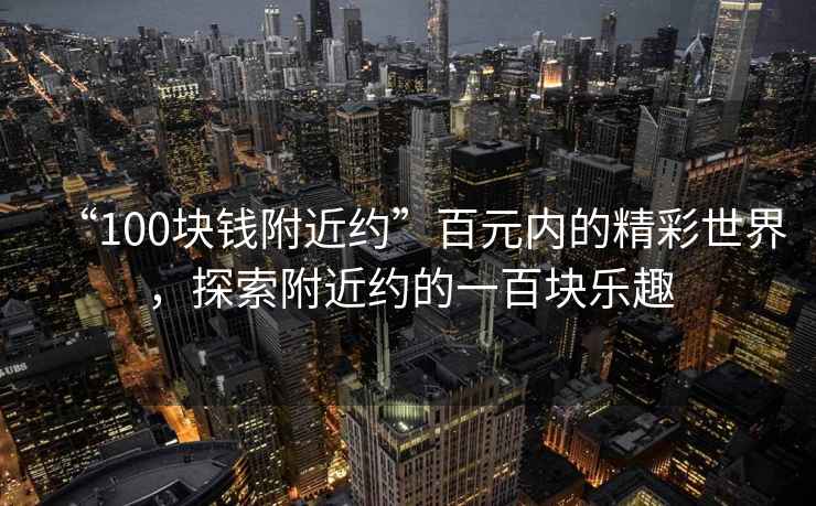 “100塊錢附近約”百元內(nèi)的精彩世界，探索附近約的一百塊樂趣