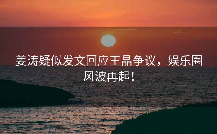 姜濤疑似發(fā)文回應(yīng)王晶爭(zhēng)議，娛樂(lè)圈風(fēng)波再起！