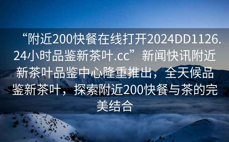 “附近200快餐在線打開2024DD1126.24小時(shí)品鑒新茶葉.cc”新聞快訊附近新茶葉品鑒中心隆重推出，全天候品鑒新茶葉，探索附近200快餐與茶的完美結(jié)合