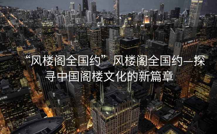 “風(fēng)樓閣全國約”風(fēng)樓閣全國約—探尋中國閣樓文化的新篇章