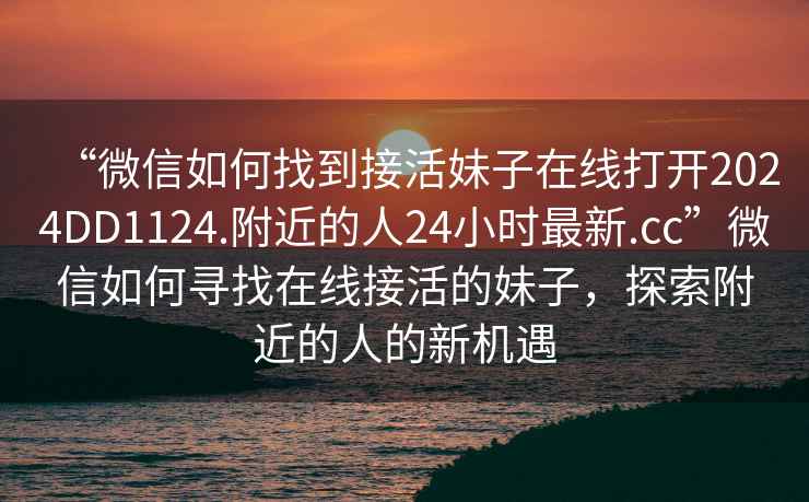 “微信如何找到接活妹子在線打開2024DD1124.附近的人24小時最新.cc”微信如何尋找在線接活的妹子，探索附近的人的新機遇