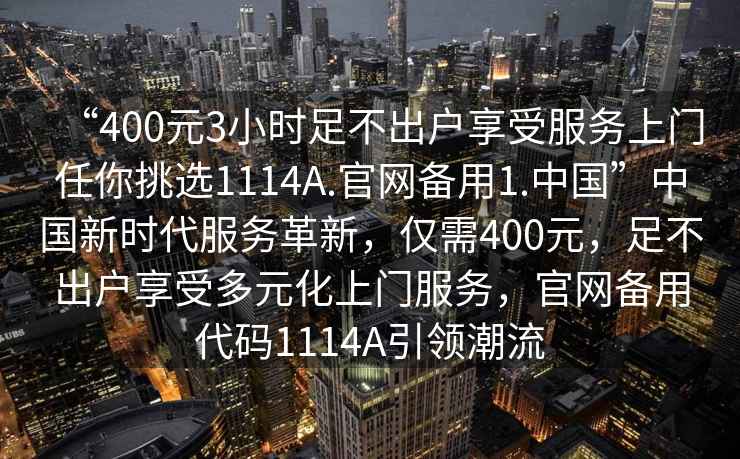 “400元3小時足不出戶享受服務上門任你挑選1114A.官網備用1.中國”中國新時代服務革新，僅需400元，足不出戶享受多元化上門服務，官網備用代碼1114A引領潮流