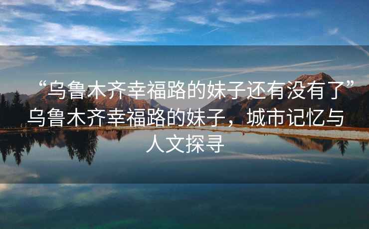 “烏魯木齊幸福路的妹子還有沒(méi)有了”烏魯木齊幸福路的妹子，城市記憶與人文探尋