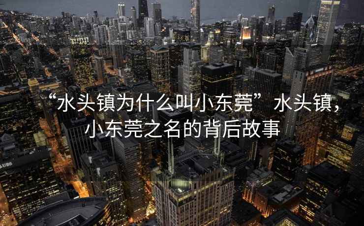 “水頭鎮(zhèn)為什么叫小東莞”水頭鎮(zhèn)，小東莞之名的背后故事