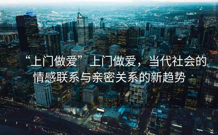 “上門做愛”上門做愛，當代社會的情感聯系與親密關系的新趨勢