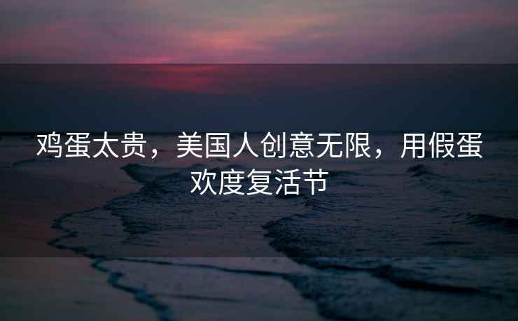 雞蛋太貴，美國人創(chuàng)意無限，用假蛋歡度復活節(jié)