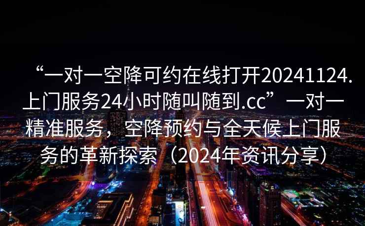 “一對一空降可約在線打開20241124.上門服務24小時隨叫隨到.cc”一對一精準服務，空降預約與全天候上門服務的革新探索（2024年資訊分享）