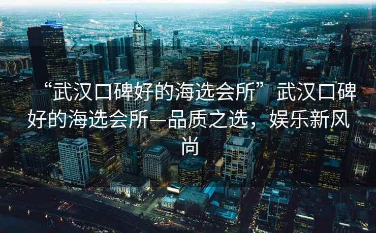 “武漢口碑好的海選會(huì)所”武漢口碑好的海選會(huì)所—品質(zhì)之選，娛樂新風(fēng)尚