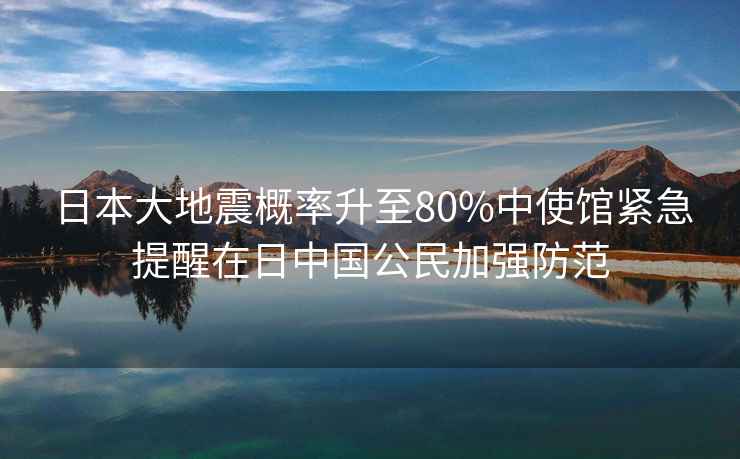 日本大地震概率升至80%中使館緊急提醒在日中國公民加強防范