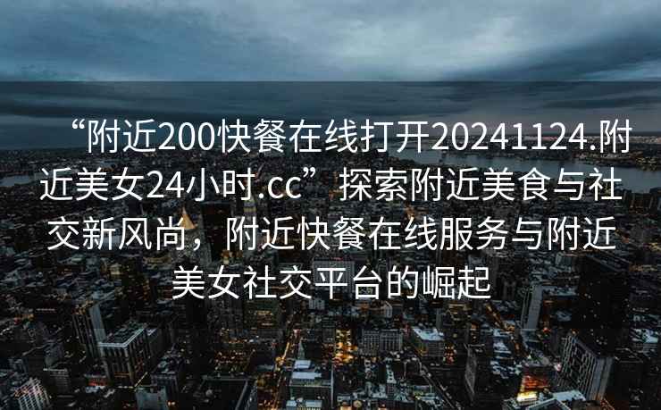 “附近200快餐在線打開20241124.附近美女24小時.cc”探索附近美食與社交新風尚，附近快餐在線服務與附近美女社交平臺的崛起