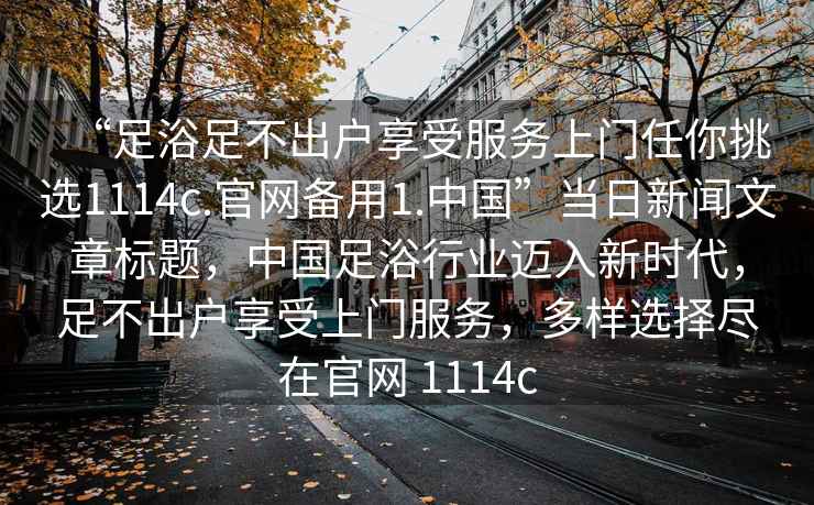 “足浴足不出戶享受服務上門任你挑選1114c.官網備用1.中國”當日新聞文章標題，中國足浴行業邁入新時代，足不出戶享受上門服務，多樣選擇盡在官網 1114c